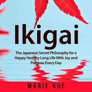 Ikigai: The Japanese Secret Philosophy for a Happy Healthy Long Life with Joy and Purpose Every Day [Audiobook]