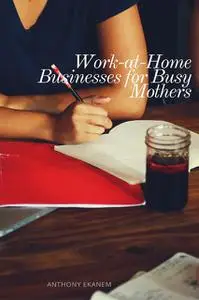 «Work-at-Home Businesses for Busy Mothers» by Anthony Ekanem