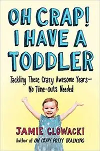 Oh Crap! I Have a Toddler: Tackling These Crazy Awesome Years―No Time-outs Needed