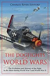 The Dogfights of the World Wars: The Evolution and History of the Fight in the Skies during World War I and World War II
