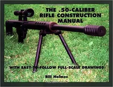 The .50-caliber Rifle Construction Manual: With Easy-to-Follow Full-Scale Drawings [Repost]