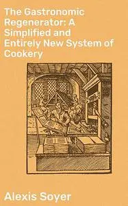 «The Gastronomic Regenerator: A Simplified and Entirely New System of Cookery» by Alexis Soyer