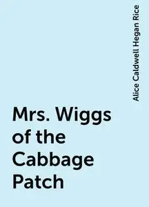 «Mrs. Wiggs of the Cabbage Patch» by Alice Caldwell Hegan Rice