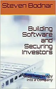Building Software and Securing Investors: Grow Your Hobby into a Company (Business by Steve Book 1)