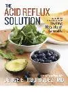 The Acid Reflux Solution. A Cookbook and Lifestyle Guide for Healing Heartburn Naturally