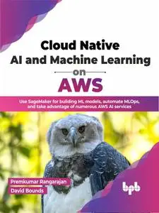 Cloud Native AI and Machine Learning on AWS: Use SageMaker for building ML models, automate MLOps