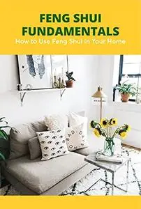 Feng Shui Fundamentals: How to Use Feng Shui in Your Home: The fundamentals of feng shui