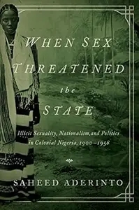 When Sex Threatened the State: Illicit Sexuality, Nationalism, and Politics in Colonial Nigeria, 1900-1958