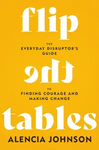 Flip the Tables: The Everyday Disruptor s Guide to Finding Courage and Making Change