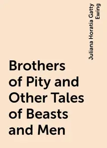«Brothers of Pity and Other Tales of Beasts and Men» by Juliana Horatia Gatty Ewing