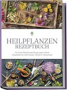 Heilpflanzen Rezeptbuch: Die besten Phytotherapie Rezepte gegen vielerlei Alltagsleiden für mehr Energie, Vitalität &