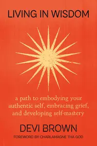 Living in Wisdom: A Path to Embodying Your Authentic Self, Embracing Grief, and Developing Self-Mastery