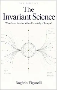 The Invariant Science: What Must Survive When Knowledge Changes? (New Sciences Book 11)