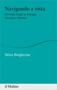 Navigando a vista. Governi locali in Europa tra crisi e riforme - Silvia Bolgherini