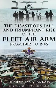 The Disastrous Fall and Triumphant Rise of the Fleet Air Arm from 1912 to 1945