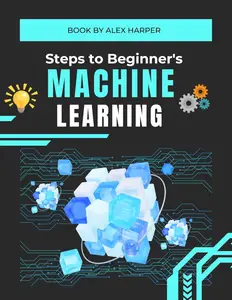 Steps to Beginner's Machine Learning: The Ultimate Beginner’s Guide to Understanding AI and Machine Learning Concepts