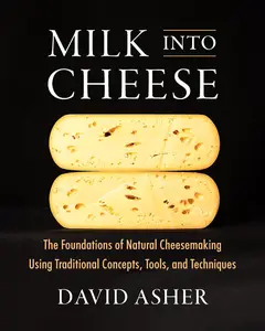 Milk Into Cheese: The Foundations of Natural Cheesemaking Using Traditional Concepts, Tools, and Techniques