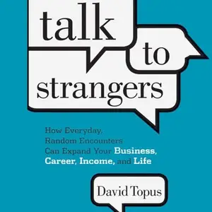 Talk to Strangers: How Everyday, Random Encounters Can Expand Your Business, Career, Income, and Life