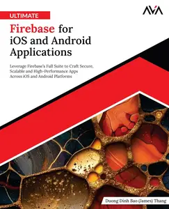 Ultimate Firebase for iOS and Android Applications: Leverage Firebase’s Full Suite to Craft Secure