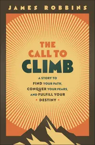 The Call to Climb: A Story to Find Your Path, Conquer Your Fears, and Fulfill Your Destiny