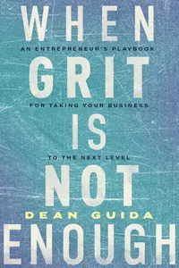 When Grit Is Not Enough: An Entrepreneur's Playbook for Taking Your Business to the Next Level