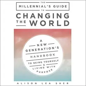 The Millennial's Guide to Changing the World: A New Generation's Handbook to Being Yourself and Living with Purpose [Audiobook]