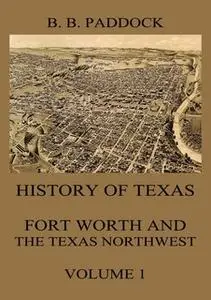 «History of Texas: Fort Worth and the Texas Northwest, Vol. 1» by Buckley B. Paddock