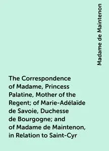 «The Correspondence of Madame, Princess Palatine, Mother of the Regent; of Marie-Adélaïde de Savoie, Duchesse de Bourgog
