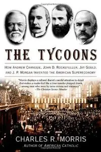 The Tycoons: How Andrew Carnegie, John D. Rockefeller, Jay Gould, and J. P. Morgan Invented the American Supereconomy (repost)