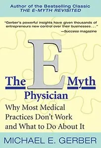 The E-Myth Physician: Why Most Medical Practices Don't Work and What to Do About It