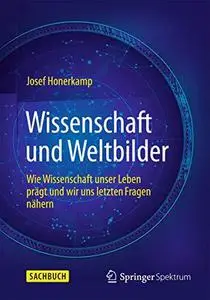 Wissenschaft und Weltbilder: Wie Wissenschaft unser Leben prägt und wir uns letzten Fragen nähern