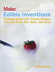 Edible Inventions: Cooking Hacks and Yummy Recipes You Can Build, Mix, Bake, and Grow (repost)
