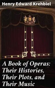 «A Book of Operas: Their Histories, Their Plots, and Their Music» by Henry Edward Krehbiel