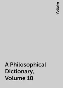 «A Philosophical Dictionary, Volume 10» by Voltaire