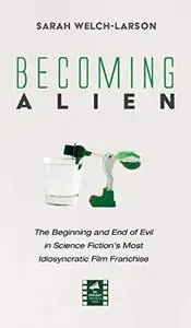 Becoming Alien: The Beginning and End of Evil in Science Fiction's Most Idiosyncratic Film Franchise