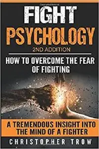 Fight Psychology: How To Overcome The Fear Of Fighting: A Tremendous Insight Into The Mind Of A Fighter