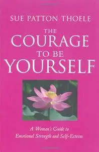 The Courage to Be Yourself: A Woman's Guide to Emotional Strength and Self-Esteem