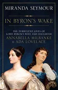 In Byron's Wake: The Turbulent Lives of Lord Byron's Wife and Daughter: Annabella Milbanke and Ada Lovelace