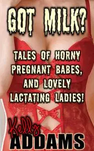 «Got Milk? – Tales of Horny Pregnant Babes, and Lovely Lactating Ladies» by Kelly Addams