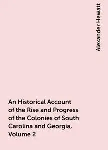 «An Historical Account of the Rise and Progress of the Colonies of South Carolina and Georgia, Volume 2» by Alexander He