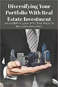 Diversifying Your Portfolio With Real Estate Investment: An In-Depth Look Into This Wealth Building Strategy