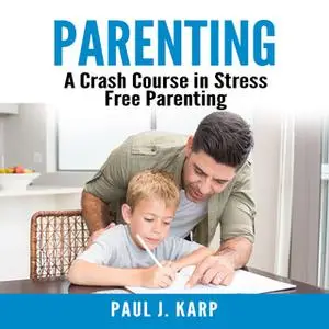 «Parenting: A Crash Course in Stress Free Parenting» by Paul J. Karp