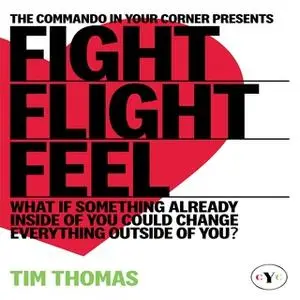 «Fight, Flight or Feel: What If Something Already Inside of You Could Change Everything Outside of You?» by Tim Thomas