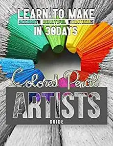 Colored Pencil Artists Guide: Learn To Make Accurate Beautiful Strategies In 30days