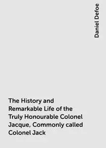 «The History and Remarkable Life of the Truly Honourable Colonel Jacque, Commonly called Colonel Jack» by Daniel Defoe