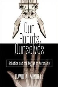 Our Robots, Ourselves: Robotics and the Myths of Autonomy