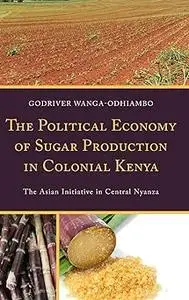 The Political Economy of Sugar Production in Colonial Kenya: The Asian Initiative in Central Nyanza