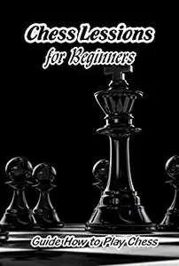 Chess Lessions for Beginners: Guide How to Play Chess: Playing Chess Guide Book
