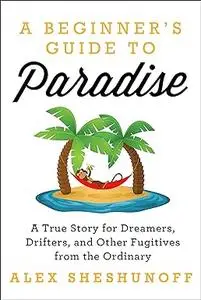 A Beginner's Guide to Paradise: A True Story for Dreamers, Drifters, and Other Fugitives from the Ordinary