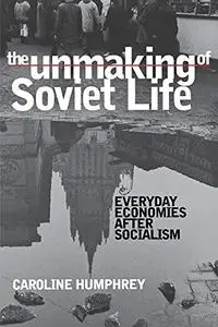 The Unmaking of Soviet Life: Everyday Economies after Socialism